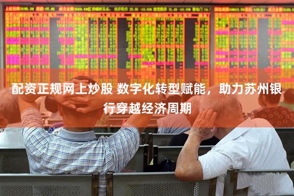 配资正规网上炒股 数字化转型赋能，助力苏州银行穿越经济周期