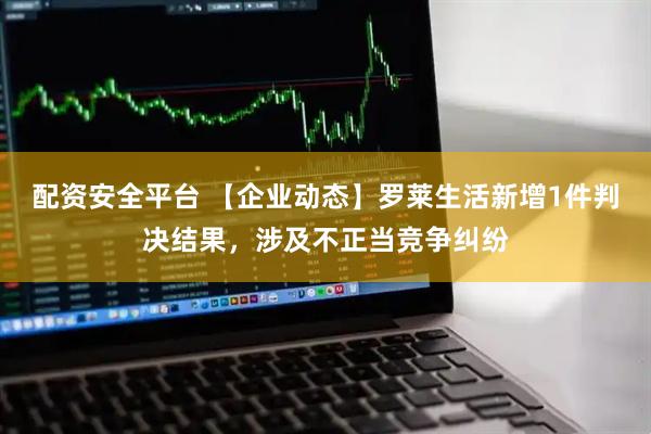 配资安全平台 【企业动态】罗莱生活新增1件判决结果，涉及不正当竞争纠纷