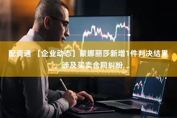 配资通 【企业动态】蒙娜丽莎新增1件判决结果，涉及买卖合同纠纷