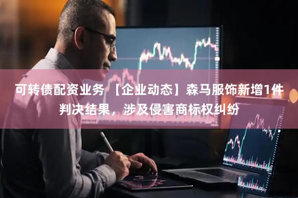 可转债配资业务 【企业动态】森马服饰新增1件判决结果，涉及侵害商标权纠纷