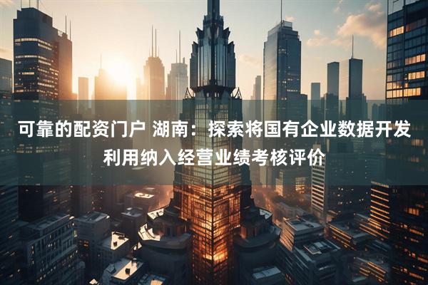 可靠的配资门户 湖南：探索将国有企业数据开发利用纳入经营业绩考核评价