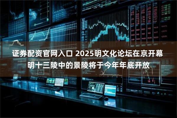 证券配资官网入口 2025明文化论坛在京开幕 明十三陵中的景陵将于今年年底开放