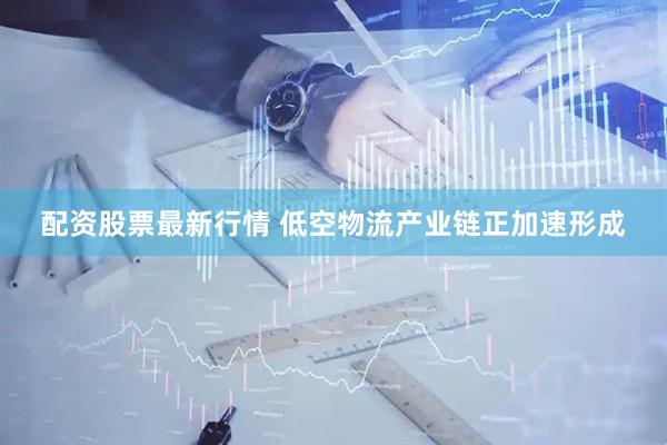 配资股票最新行情 低空物流产业链正加速形成