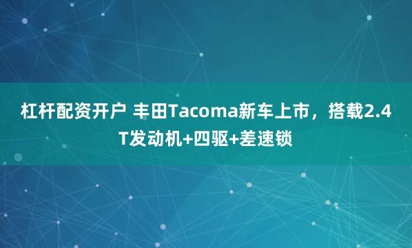 杠杆配资开户 丰田Tacoma新车上市，搭载2.4T发动机+四驱+差速锁