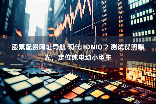 股票配资网址导航 现代 IONIQ 2 测试谍照曝光，定位纯电动小型车