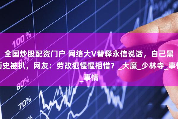 全国炒股配资门户 网络大V替释永信说话，自己黑历史被扒，网友：劳改犯惺惺相惜？_大魔_少林寺_事情