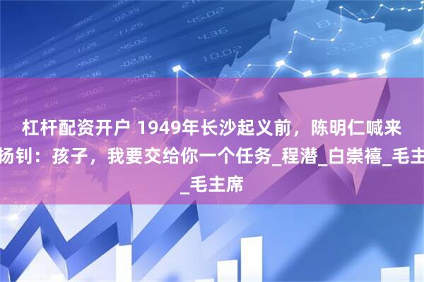 杠杆配资开户 1949年长沙起义前，陈明仁喊来陈扬钊：孩子，我要交给你一个任务_程潜_白崇禧_毛主席
