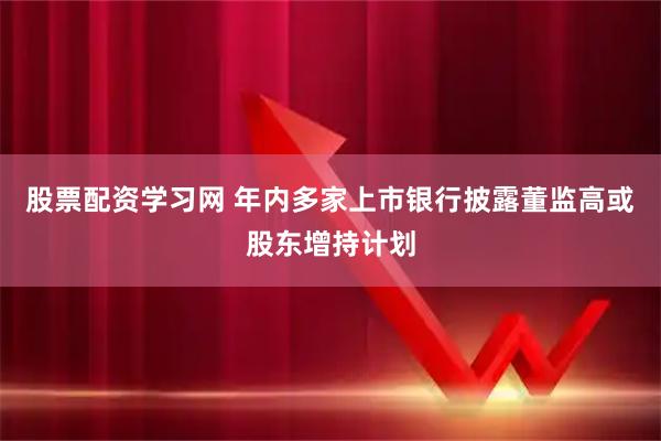 股票配资学习网 年内多家上市银行披露董监高或股东增持计划