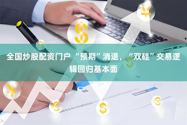 全国炒股配资门户 “预期”消退，“双硅”交易逻辑回归基本面