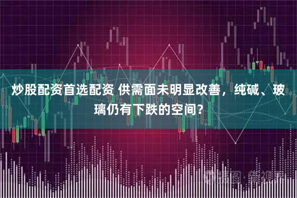 炒股配资首选配资 供需面未明显改善，纯碱、玻璃仍有下跌的空间？