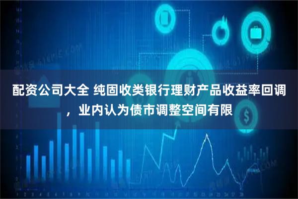 配资公司大全 纯固收类银行理财产品收益率回调，业内认为债市调整空间有限