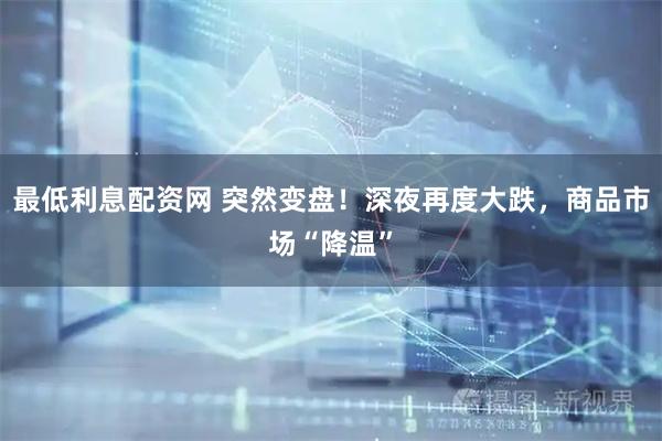 最低利息配资网 突然变盘！深夜再度大跌，商品市场“降温”