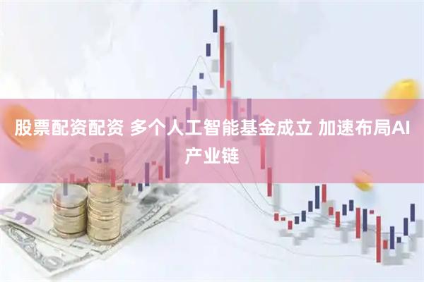 股票配资配资 多个人工智能基金成立 加速布局AI产业链
