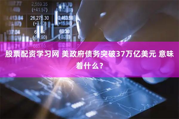 股票配资学习网 美政府债务突破37万亿美元 意味着什么？