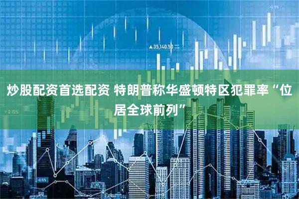 炒股配资首选配资 特朗普称华盛顿特区犯罪率“位居全球前列”