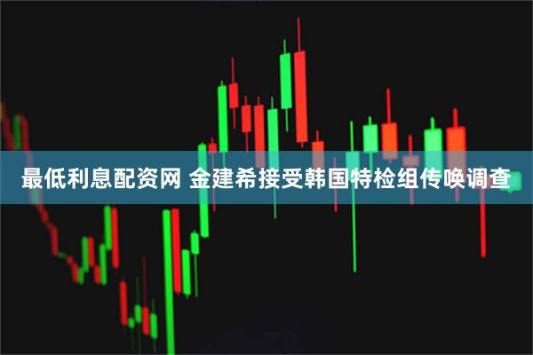 最低利息配资网 金建希接受韩国特检组传唤调查