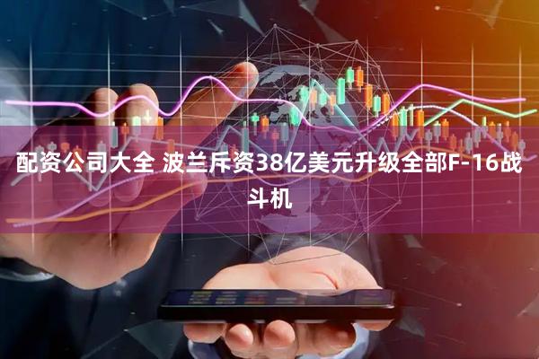 配资公司大全 波兰斥资38亿美元升级全部F-16战斗机