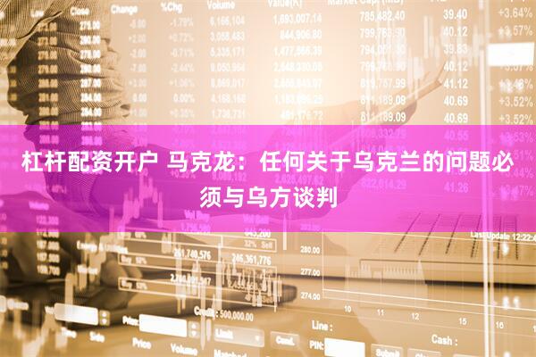 杠杆配资开户 马克龙：任何关于乌克兰的问题必须与乌方谈判
