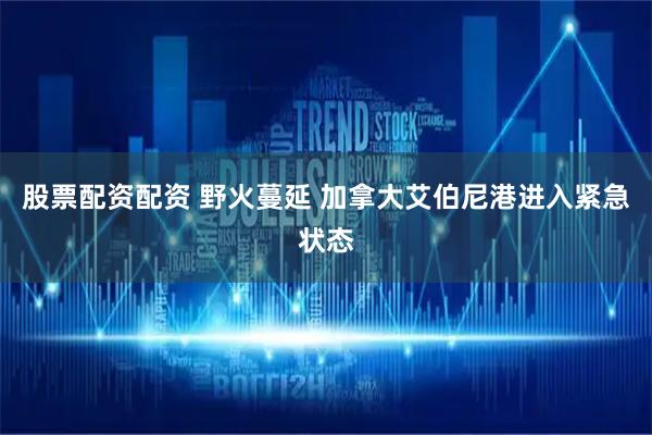 股票配资配资 野火蔓延 加拿大艾伯尼港进入紧急状态