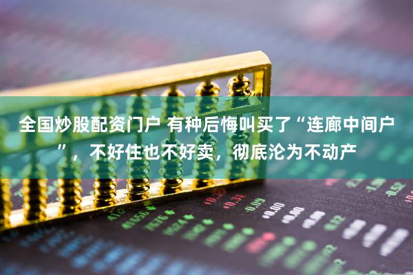 全国炒股配资门户 有种后悔叫买了“连廊中间户”，不好住也不好卖，彻底沦为不动产