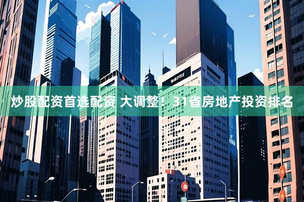 炒股配资首选配资 大调整！31省房地产投资排名