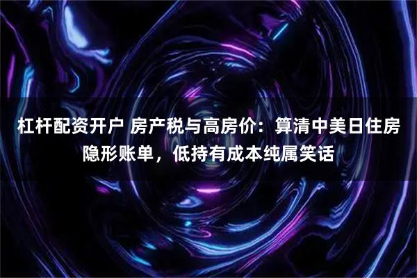 杠杆配资开户 房产税与高房价：算清中美日住房隐形账单，低持有成本纯属笑话