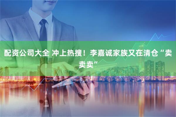 配资公司大全 冲上热搜！李嘉诚家族又在清仓“卖卖卖”