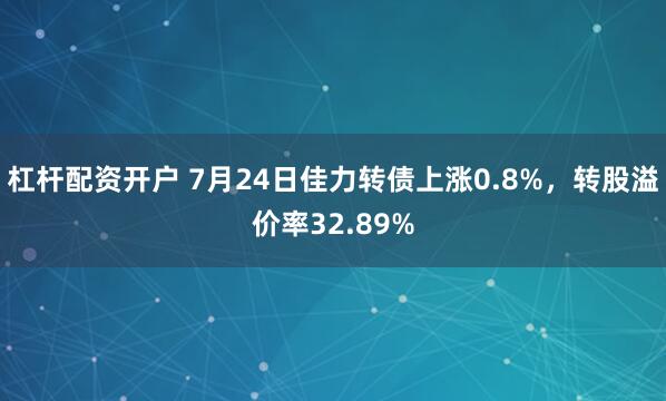 杠杆配资开户 7月24日佳力转债上涨0.8%，转股溢价率32.89%