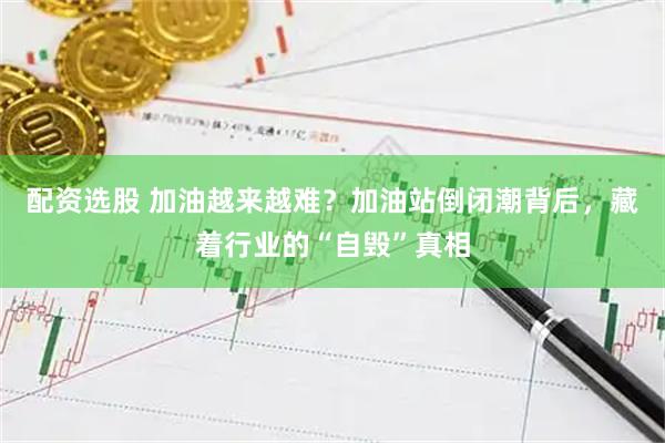 配资选股 加油越来越难？加油站倒闭潮背后，藏着行业的“自毁”真相
