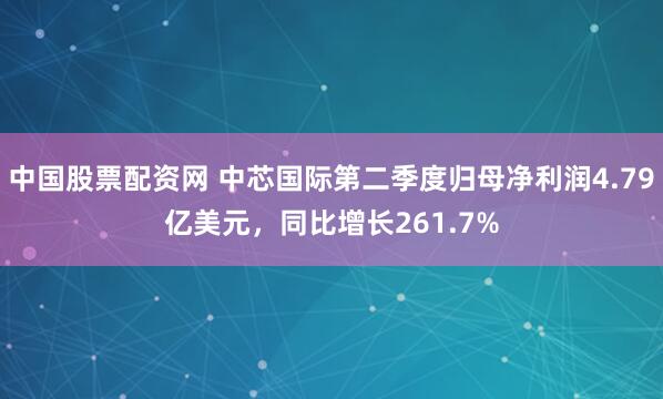 中国股票配资网 中芯国际第二季度归母净利润4.79亿美元，同比增长261.7%