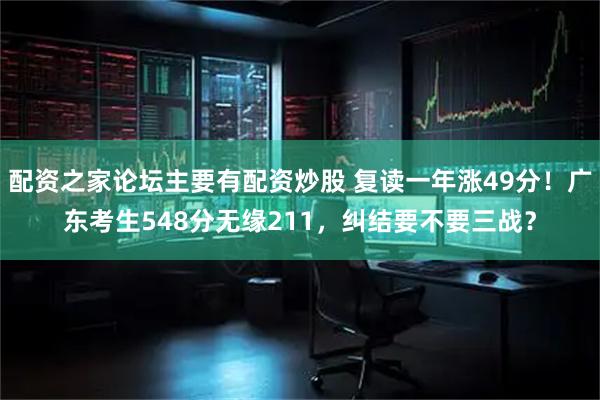 配资之家论坛主要有配资炒股 复读一年涨49分！广东考生548分无缘211，纠结要不要三战？
