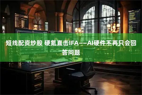 短线配资炒股 硬氪直击IFA——AI硬件不再只会回答问题